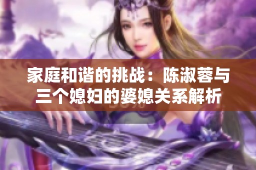 家庭和谐的挑战：陈淑蓉与三个媳妇的婆媳关系解析