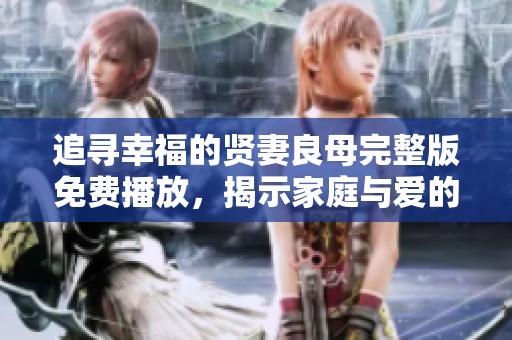 追寻幸福的贤妻良母完整版免费播放，揭示家庭与爱的真谛