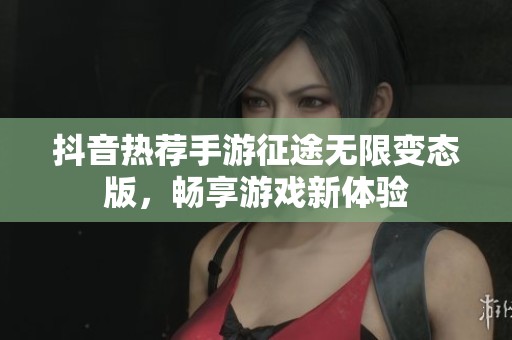 抖音热荐手游征途无限变态版，畅享游戏新体验