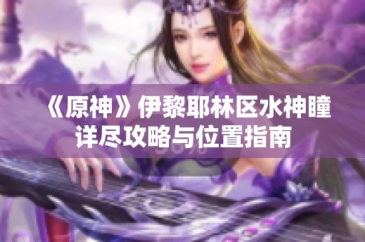 《原神》伊黎耶林区水神瞳详尽攻略与位置指南