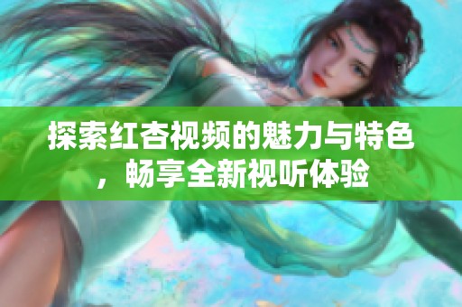 探索红杏视频的魅力与特色，畅享全新视听体验