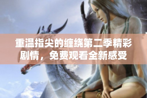 重温指尖的缠绕第二季精彩剧情，免费观看全新感受