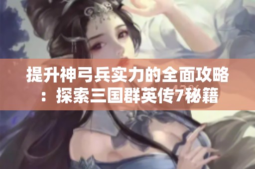 提升神弓兵实力的全面攻略：探索三国群英传7秘籍