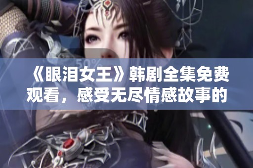 《眼泪女王》韩剧全集免费观看，感受无尽情感故事的魅力