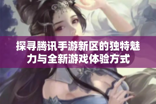 探寻腾讯手游新区的独特魅力与全新游戏体验方式