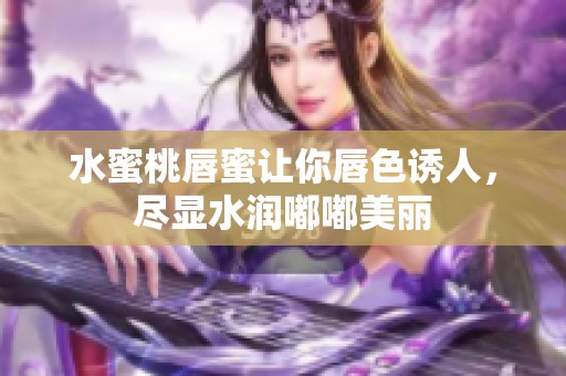 水蜜桃唇蜜让你唇色诱人，尽显水润嘟嘟美丽