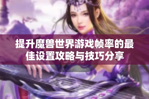 提升魔兽世界游戏帧率的最佳设置攻略与技巧分享