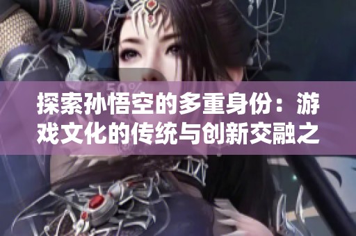 探索孙悟空的多重身份：游戏文化的传统与创新交融之路