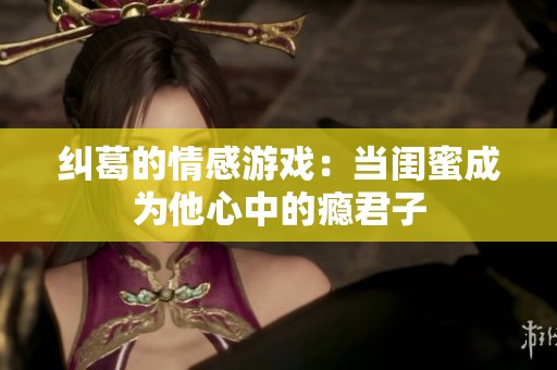 纠葛的情感游戏：当闺蜜成为他心中的瘾君子