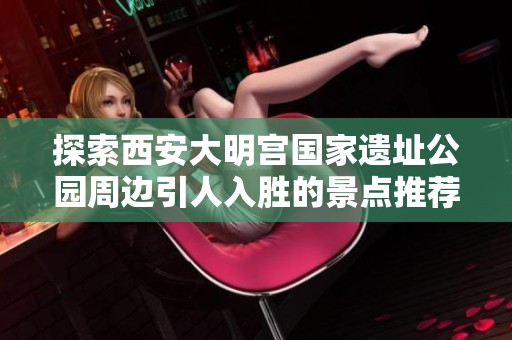 探索西安大明宫国家遗址公园周边引人入胜的景点推荐