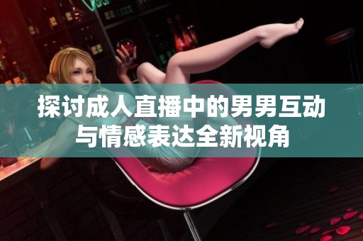 探讨成人直播中的男男互动与情感表达全新视角