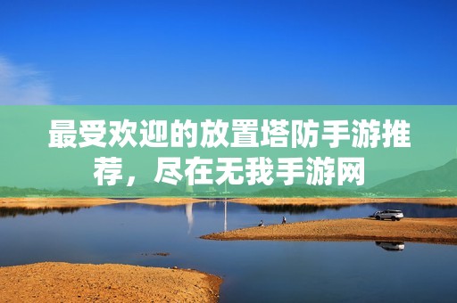 最受欢迎的放置塔防手游推荐，尽在无我手游网