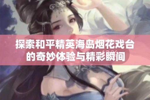 探索和平精英海岛烟花戏台的奇妙体验与精彩瞬间