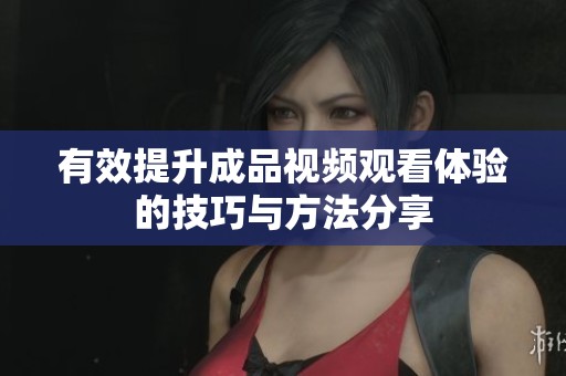 有效提升成品视频观看体验的技巧与方法分享