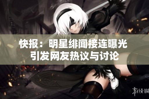 快报：明星绯闻接连曝光 引发网友热议与讨论