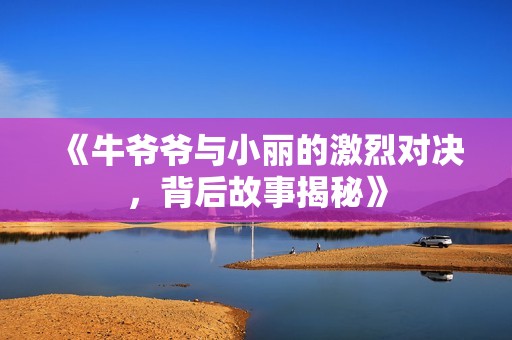 《牛爷爷与小丽的激烈对决，背后故事揭秘》