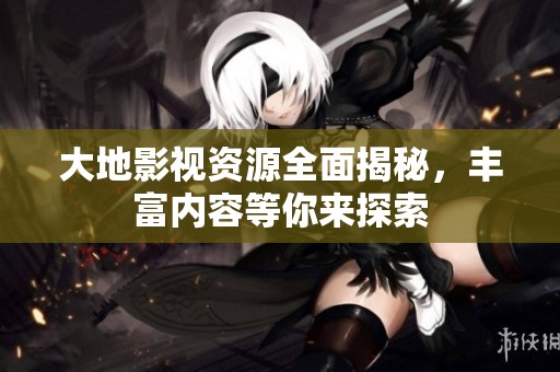 大地影视资源全面揭秘，丰富内容等你来探索