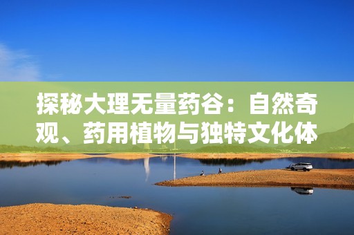 探秘大理无量药谷：自然奇观、药用植物与独特文化体验之旅