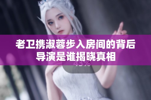 老卫携淑蓉步入房间的背后导演是谁揭晓真相