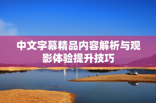中文字幕精品内容解析与观影体验提升技巧