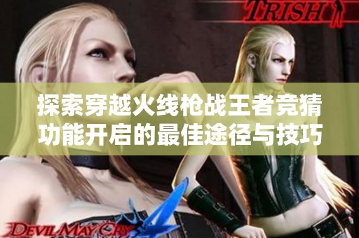 探索穿越火线枪战王者竞猜功能开启的最佳途径与技巧