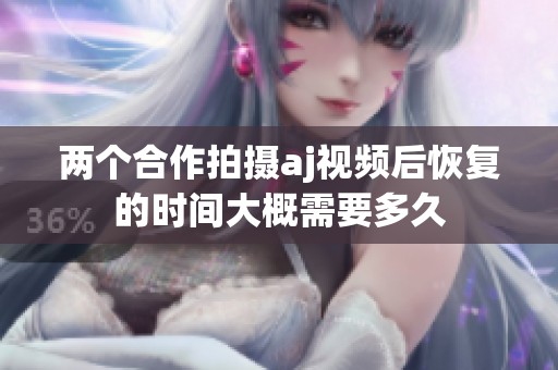 两个合作拍摄aj视频后恢复的时间大概需要多久