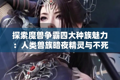 探索魔兽争霸四大种族魅力：人类兽族暗夜精灵与不死族之美