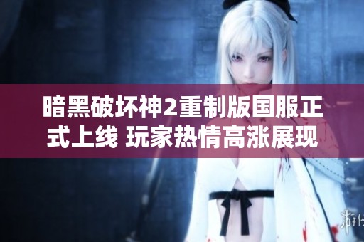 暗黑破坏神2重制版国服正式上线 玩家热情高涨展现新风采