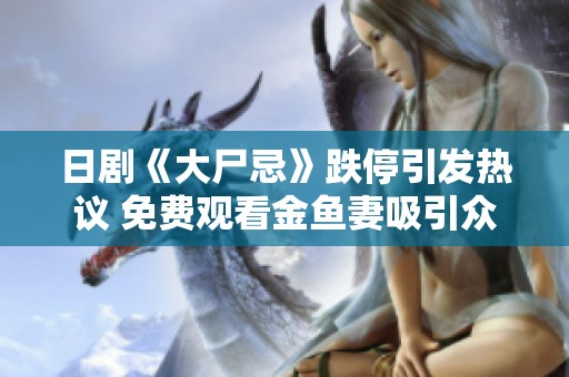 日剧《大尸忌》跌停引发热议 免费观看金鱼妻吸引众多观众
