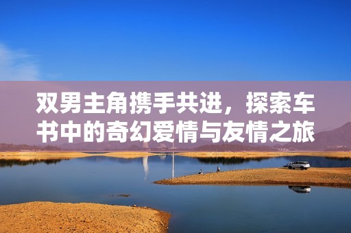 双男主角携手共进，探索车书中的奇幻爱情与友情之旅
