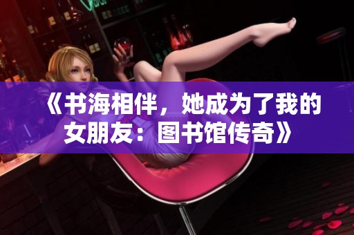 《书海相伴，她成为了我的女朋友：图书馆传奇》