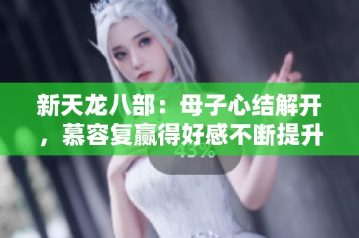 新天龙八部：母子心结解开，慕容复赢得好感不断提升