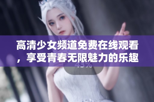 高清少女频道免费在线观看，享受青春无限魅力的乐趣
