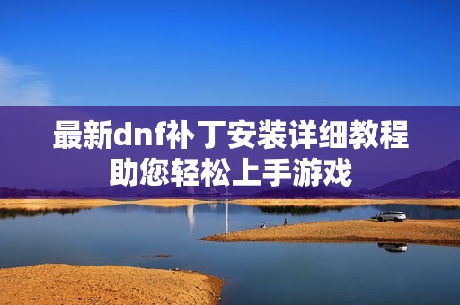 最新dnf补丁安装详细教程助您轻松上手游戏