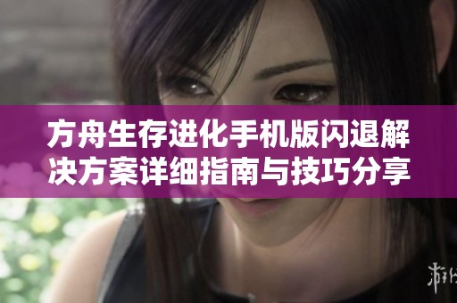 方舟生存进化手机版闪退解决方案详细指南与技巧分享