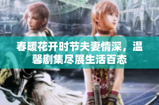 春暖花开时节夫妻情深，温馨剧集尽展生活百态