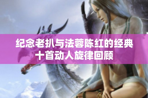 纪念老扒与法蓉陈红的经典十首动人旋律回顾