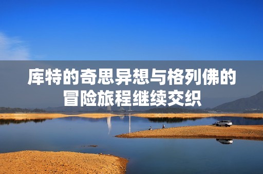 库特的奇思异想与格列佛的冒险旅程继续交织