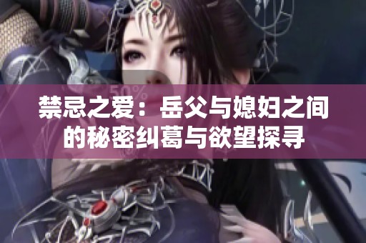 禁忌之爱：岳父与媳妇之间的秘密纠葛与欲望探寻