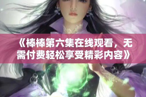 《棒棒第六集在线观看，无需付费轻松享受精彩内容》