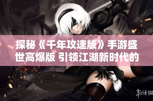 探秘《千年攻速版》手游盛世高爆版 引领江湖新时代的全新冒险之旅