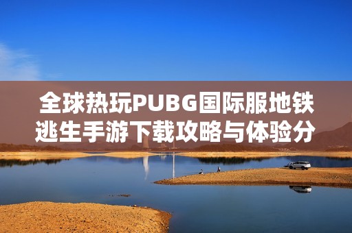 全球热玩PUBG国际服地铁逃生手游下载攻略与体验分享