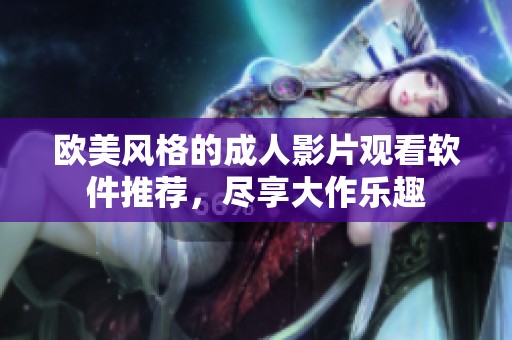 欧美风格的成人影片观看软件推荐，尽享大作乐趣