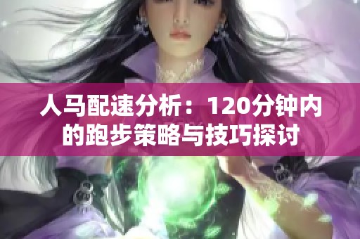 人马配速分析：120分钟内的跑步策略与技巧探讨