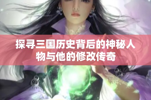 探寻三国历史背后的神秘人物与他的修改传奇