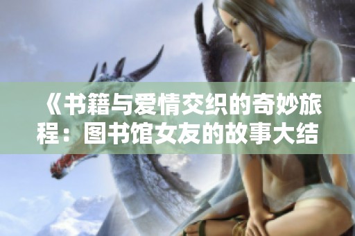 《书籍与爱情交织的奇妙旅程：图书馆女友的故事大结局》