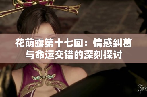 花荫露第十七回：情感纠葛与命运交错的深刻探讨