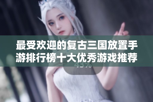 最受欢迎的复古三国放置手游排行榜十大优秀游戏推荐