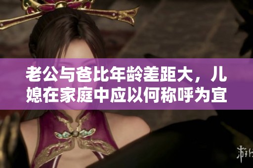 老公与爸比年龄差距大，儿媳在家庭中应以何称呼为宜