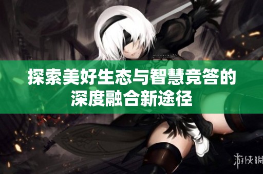 探索美好生态与智慧竞答的深度融合新途径